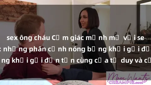 sex ông cháu Cảm giác mạnh mẽ với sex BDSM không che: những phân cảnh nóng bỏng khơi gợi đến tận cùng của tư duy và cơ thể.