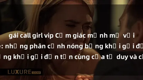 gái call girl vip Cảm giác mạnh mẽ với sex BDSM không che: những phân cảnh nóng bỏng khơi gợi đến tận cùng của tư duy và cơ thể.