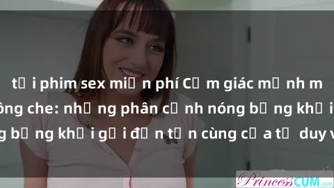 tải phim sex miễn phí Cảm giác mạnh mẽ với sex BDSM không che: những phân cảnh nóng bỏng khơi gợi đến tận cùng của tư duy và cơ thể.