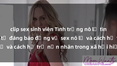 clip sex sinh viên Tình trạng nô lệ tình dục: Những thực tế đáng báo động về sex nô lệ và cách hỗ trợ nạn nhân trong xã hội hiện nay