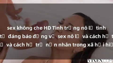 sex không che HD Tình trạng nô lệ tình dục: Những thực tế đáng báo động về sex nô lệ và cách hỗ trợ nạn nhân trong xã hội hiện nay