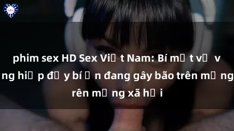 phim sex HD Sex Việt Nam: Bí mật về vụ cưỡng hiếp đầy bí ẩn đang gây bão trên mạng xã hội