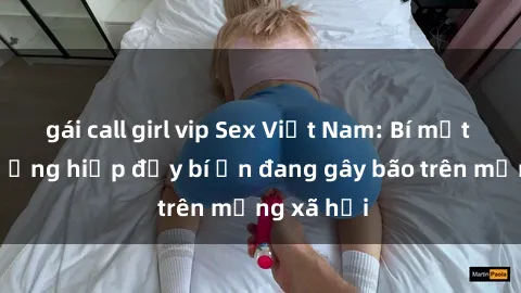 gái call girl vip Sex Việt Nam: Bí mật về vụ cưỡng hiếp đầy bí ẩn đang gây bão trên mạng xã hội