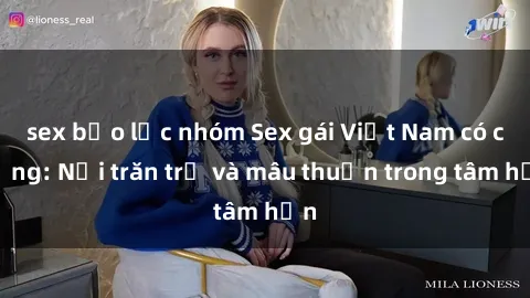 sex bạo lực nhóm Sex gái Việt Nam có chồng: Nỗi trăn trở và mâu thuẫn trong tâm hồn