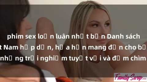 phim sex loạn luân nhật bản Danh sách các cô gái gọi Việt Nam hấp dẫn, hứa hẹn mang đến cho bạn những trải nghiệm tuyệt vời và đắm chìm trong cảm xúc tuyệt vời.