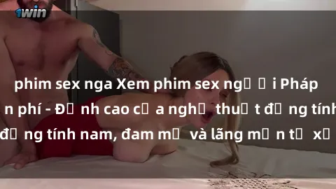 phim sex nga Xem phim sex người Pháp vietsub online miễn phí - Đỉnh cao của nghệ thuật đồng tính nam, đam mỹ và lãng mạn từ xứ sở hoa hồng!