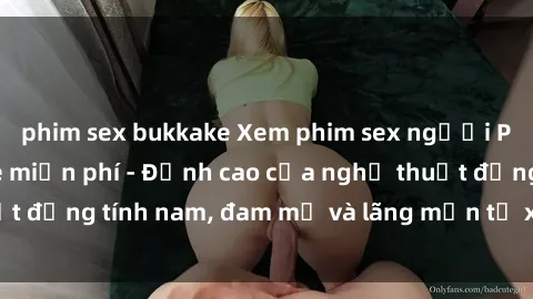 phim sex bukkake Xem phim sex người Pháp vietsub online miễn phí - Đỉnh cao của nghệ thuật đồng tính nam, đam mỹ và lãng mạn từ xứ sở hoa hồng!
