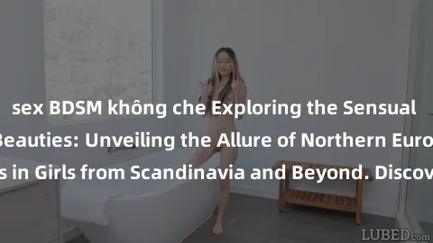sex BDSM không che Exploring the Sensual Charms of Nordic Beauties: Unveiling the Allure of Northern European Sexiness in Girls from Scandinavia and Beyond. Discover the Seductive Secrets of Northern