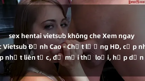 sex hentai vietsub không che Xem ngay Sex Phim Hàn Quốc Vietsub Đỉnh Cao - Chất lượng HD, cập nhật liên tục, đủ mọi thể loại, hấp dẫn không thể bỏ qua!