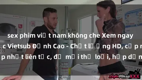 sex phim việt nam không che Xem ngay Sex Phim Hàn Quốc Vietsub Đỉnh Cao - Chất lượng HD, cập nhật liên tục, đủ mọi thể loại, hấp dẫn không thể bỏ qua!