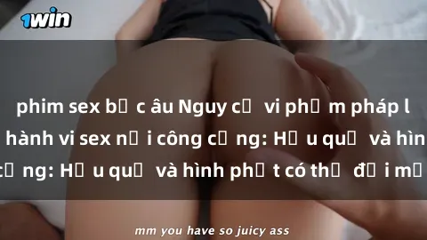 phim sex bắc âu Nguy cơ vi phạm pháp luật khi thực hiện hành vi sex nơi công cộng: Hậu quả và hình phạt có thể đối mặt