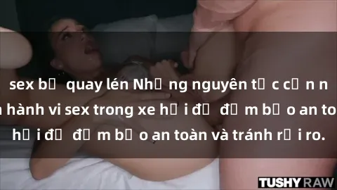 sex bị quay lén Những nguyên tắc cần nhớ khi thực hiện hành vi sex trong xe hơi để đảm bảo an toàn và tránh rủi ro.