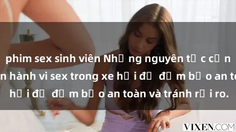 phim sex sinh viên Những nguyên tắc cần nhớ khi thực hiện hành vi sex trong xe hơi để đảm bảo an toàn và tránh rủi ro.