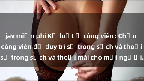 jav miễn phí Kỷ luật ở công viên: Chấn chỉnh hành vi sex công viên để duy trì sự trong sạch và thoải mái cho mọi người.