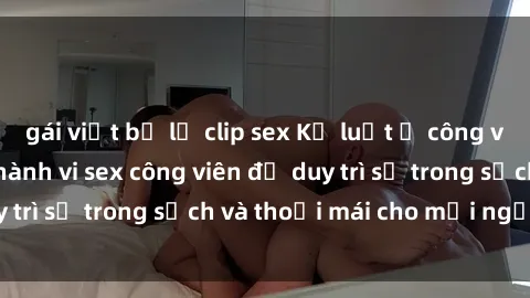 gái việt bị lộ clip sex Kỷ luật ở công viên: Chấn chỉnh hành vi sex công viên để duy trì sự trong sạch và thoải mái cho mọi người.