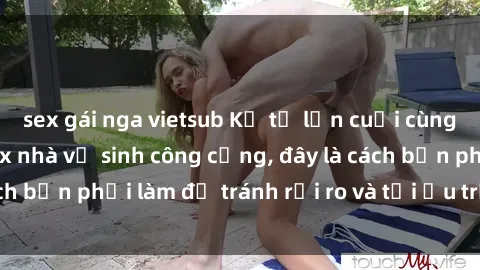 sex gái nga vietsub Kể từ lần cuối cùng bạn thực hành sex nhà vệ sinh công cộng, đây là cách bạn phải làm để tránh rủi ro và tối ưu trải nghiệm.