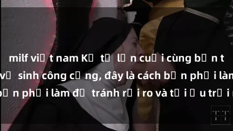 milf việt nam Kể từ lần cuối cùng bạn thực hành sex nhà vệ sinh công cộng, đây là cách bạn phải làm để tránh rủi ro và tối ưu trải nghiệm.