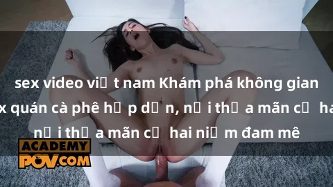 sex video việt nam Khám phá không gian độc đáo tại sex quán cà phê hấp dẫn, nơi thỏa mãn cả hai niềm đam mê