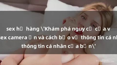 sex họ hàng 'Khám phá nguy cơ của việc sử dụng sex camera ẩn và cách bảo vệ thông tin cá nhân của bạn'