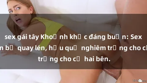 sex gái tây Khoảnh khắc đáng buồn: Sex khách sạn bị quay lén, hậu quả nghiêm trọng cho cả hai bên.