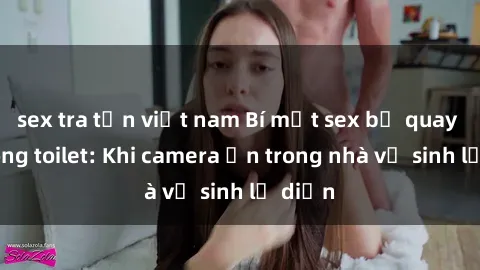sex tra tấn việt nam Bí mật sex bị quay lén trong toilet: Khi camera ẩn trong nhà vệ sinh lộ diện