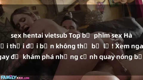 sex hentai vietsub Top bộ phim sex Hàn Quốc hot nhất mọi thời đại bạn không thể bỏ lỡ! Xem ngay để khám phá những cảnh quay nóng bỏng, đầy nghẹt thở!
