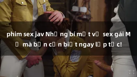 phim sex jav Những bí mật về sex gái Mỹ mà bạn cần biết ngay lập tức!