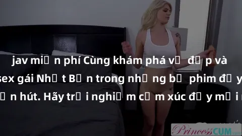 jav miễn phí Cùng khám phá vẻ đẹp và sức gợi cảm của sex gái Nhật Bản trong những bộ phim đầy nghệ thuật và cuốn hút. Hãy trải nghiệm cảm xúc đầy mới mẻ và sống động từ những cảnh quay tinh tế và quyế