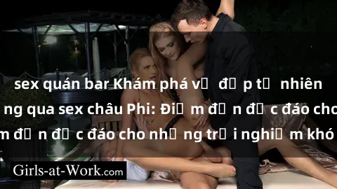 sex quán bar Khám phá vẻ đẹp tự nhiên và văn hóa đa dạng qua sex châu Phi: Điểm đến độc đáo cho những trải nghiệm khó quên