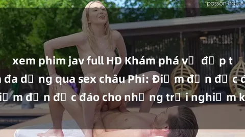 xem phim jav full HD Khám phá vẻ đẹp tự nhiên và văn hóa đa dạng qua sex châu Phi: Điểm đến độc đáo cho những trải nghiệm khó quên