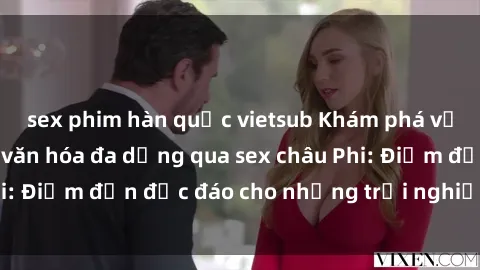 sex phim hàn quốc vietsub Khám phá vẻ đẹp tự nhiên và văn hóa đa dạng qua sex châu Phi: Điểm đến độc đáo cho những trải nghiệm khó quên
