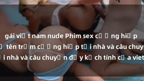 gái việt nam nude Phim sex cưỡng hiếp vietsub: Nữ sinh bị tên trộm cưỡng hiếp tại nhà và câu chuyện đầy kịch tính của vietsub