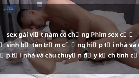 sex gái việt nam có chồng Phim sex cưỡng hiếp vietsub: Nữ sinh bị tên trộm cưỡng hiếp tại nhà và câu chuyện đầy kịch tính của vietsub