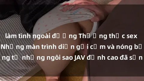 làm tình ngoài đường Thưởng thức sex JAV idol miễn phí: Những màn trình diễn gợi cảm và nóng bỏng từ những ngôi sao JAV đỉnh cao đã sẵn sàng để bạn khám phá.