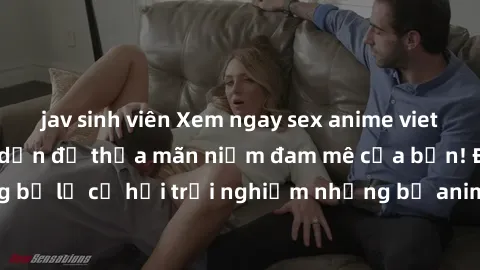 jav sinh viên Xem ngay sex anime vietsub cực hot và hấp dẫn để thỏa mãn niềm đam mê của bạn! Đừng bỏ lỡ cơ hội trải nghiệm những bộ anime đỉnh cao chỉ có tại đây!