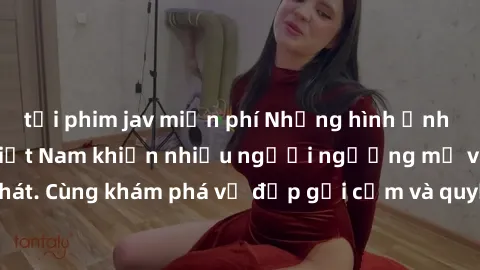 tải phim jav miễn phí Những hình ảnh sex gái sinh viên Việt Nam khiến nhiều người ngưỡng mộ và thèm khát. Cùng khám phá vẻ đẹp gợi cảm và quyến rũ của những cô gái trẻ này.