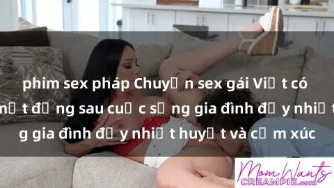 phim sex pháp Chuyện sex gái Việt có chồng: Những bí mật đằng sau cuộc sống gia đình đầy nhiệt huyết và cảm xúc