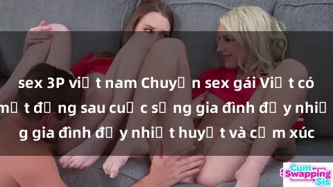 sex 3P việt nam Chuyện sex gái Việt có chồng: Những bí mật đằng sau cuộc sống gia đình đầy nhiệt huyết và cảm xúc