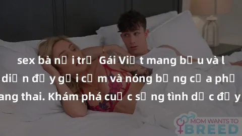 sex bà nội trợ Gái Việt mang bầu và làm tình: Màn trình diễn đầy gợi cảm và nóng bỏng của phụ nữ mang thai. Khám phá cuộc sống tình dục đầy hấp dẫn và mới lạ của họ!