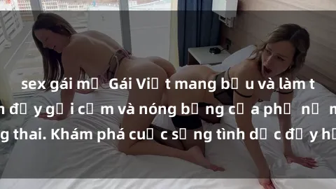 sex gái mỹ Gái Việt mang bầu và làm tình: Màn trình diễn đầy gợi cảm và nóng bỏng của phụ nữ mang thai. Khám phá cuộc sống tình dục đầy hấp dẫn và mới lạ của họ!