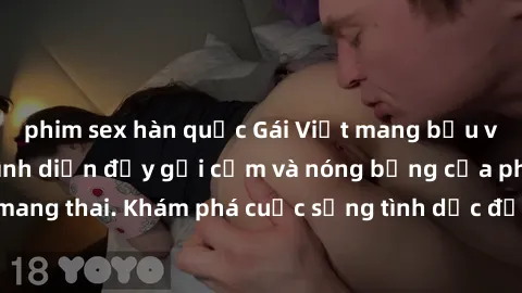 phim sex hàn quốc Gái Việt mang bầu và làm tình: Màn trình diễn đầy gợi cảm và nóng bỏng của phụ nữ mang thai. Khám phá cuộc sống tình dục đầy hấp dẫn và mới lạ của họ!