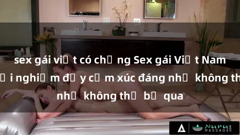 sex gái việt có chồng Sex gái Việt Nam có con: Trải nghiệm đầy cảm xúc đáng nhớ không thể bỏ qua