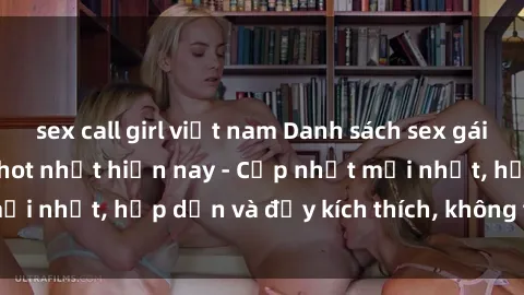 sex call girl việt nam Danh sách sex gái Việt Nam sinh viên hot nhất hiện nay - Cập nhật mới nhất, hấp dẫn và đầy kích thích, không thể bỏ qua!