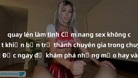 quay lén làm tình Cẩm nang sex không che: Những bí quyết khiến bạn trở thành chuyên gia trong chuyện ấy! Đọc ngay để khám phá những mẹo hay và bí quyết tình dục không che.