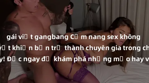 gái việt gangbang Cẩm nang sex không che: Những bí quyết khiến bạn trở thành chuyên gia trong chuyện ấy! Đọc ngay để khám phá những mẹo hay và bí quyết tình dục không che.