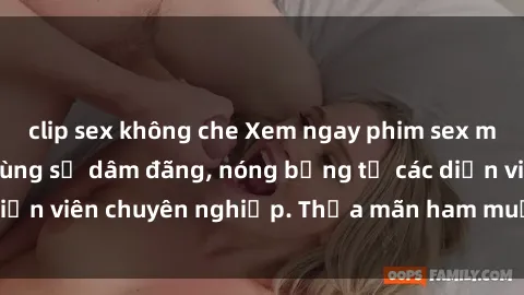 clip sex không che Xem ngay phim sex miễn phí tại đây - cùng sự dâm đãng, nóng bỏng từ các diễn viên chuyên nghiệp. Thỏa mãn ham muốn ngay hôm nay!