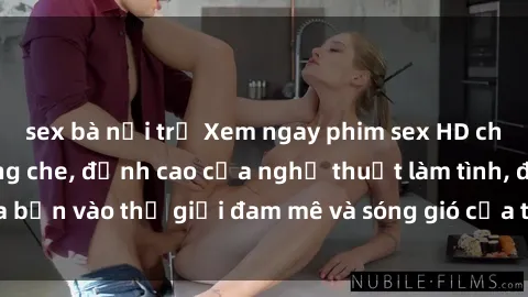 sex bà nội trợ Xem ngay phim sex HD chất lượng cao không che, đỉnh cao của nghệ thuật làm tình, đưa bạn vào thế giới đam mê và sóng gió của tình yêu không giới hạn.