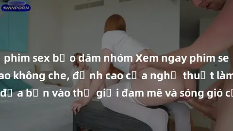 phim sex bạo dâm nhóm Xem ngay phim sex HD chất lượng cao không che, đỉnh cao của nghệ thuật làm tình, đưa bạn vào thế giới đam mê và sóng gió của tình yêu không giới hạn.