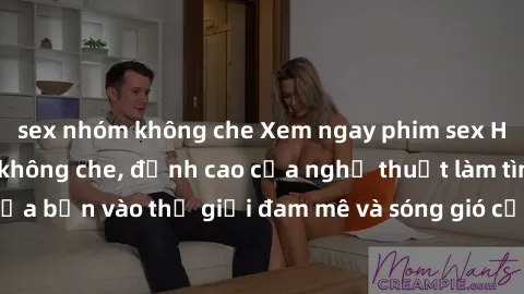 sex nhóm không che Xem ngay phim sex HD chất lượng cao không che, đỉnh cao của nghệ thuật làm tình, đưa bạn vào thế giới đam mê và sóng gió của tình yêu không giới hạn.