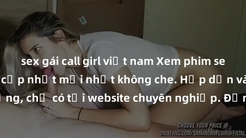 sex gái call girl việt nam Xem phim sex full HD đỉnh cao, cập nhật mới nhất không che. Hấp dẫn và nóng bỏng, chỉ có tại website chuyên nghiệp. Đảm bảo sẽ khiến bạn mãn nhãn!